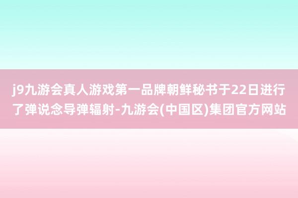 j9九游会真人游戏第一品牌朝鲜秘书于22日进行了弹说念导弹辐射-九游会(中国区)集团官方网站