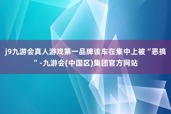 j9九游会真人游戏第一品牌该车在集中上被“恶搞”-九游会(中国区)集团官方网站