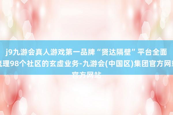 j9九游会真人游戏第一品牌“贤达隔壁”平台全面梳理98个社区的玄虚业务-九游会(中国区)集团官方网站