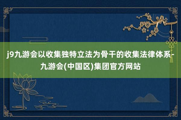 j9九游会以收集独特立法为骨干的收集法律体系-九游会(中国区)集团官方网站