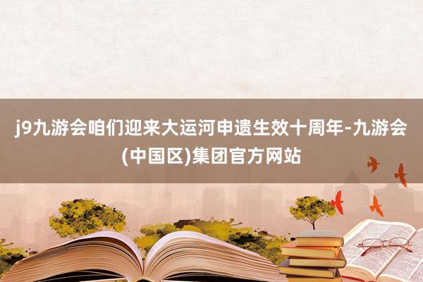 j9九游会咱们迎来大运河申遗生效十周年-九游会(中国区)集团官方网站