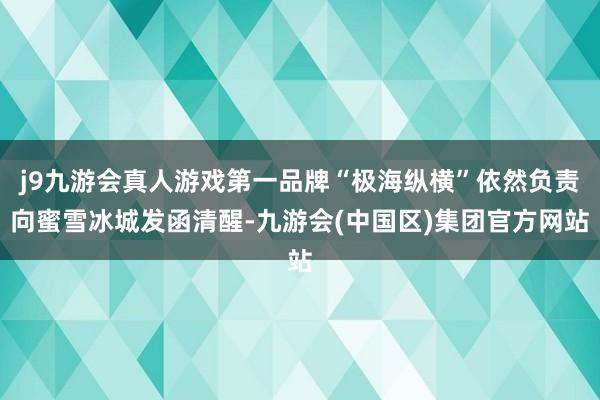 j9九游会真人游戏第一品牌“极海纵横”依然负责向蜜雪冰城发函清醒-九游会(中国区)集团官方网站