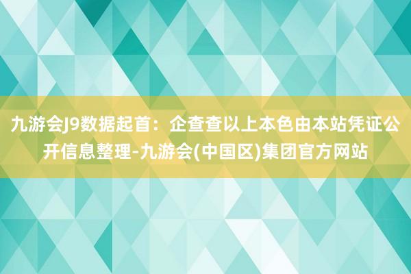 九游会J9数据起首：企查查以上本色由本站凭证公开信息整理-九游会(中国区)集团官方网站