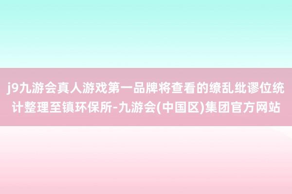 j9九游会真人游戏第一品牌将查看的缭乱纰谬位统计整理至镇环保所-九游会(中国区)集团官方网站