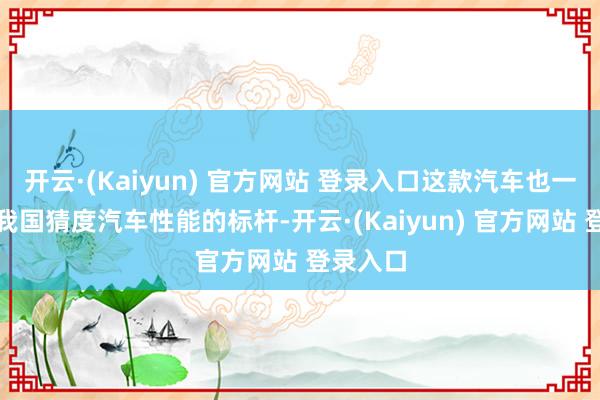 开云·(Kaiyun) 官方网站 登录入口这款汽车也一度成为我国猜度汽车性能的标杆-开云·(Kaiyun) 官方网站 登录入口