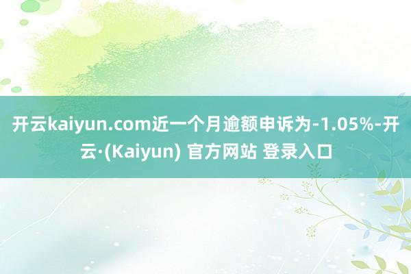 开云kaiyun.com近一个月逾额申诉为-1.05%-开云·(Kaiyun) 官方网站 登录入口