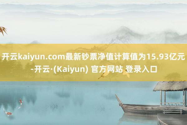 开云kaiyun.com最新钞票净值计算值为15.93亿元-开云·(Kaiyun) 官方网站 登录入口