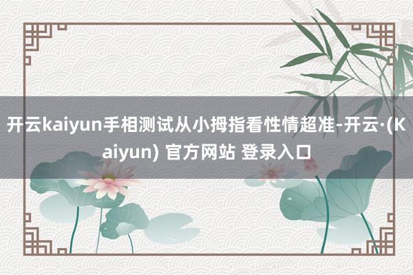 开云kaiyun手相测试从小拇指看性情超准-开云·(Kaiyun) 官方网站 登录入口