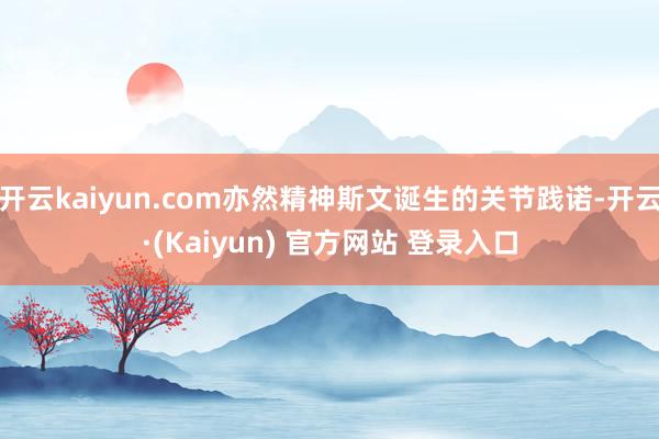 开云kaiyun.com亦然精神斯文诞生的关节践诺-开云·(Kaiyun) 官方网站 登录入口