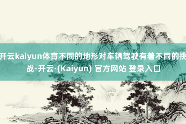 开云kaiyun体育不同的地形对车辆驾驶有着不同的挑战-开云·(Kaiyun) 官方网站 登录入口