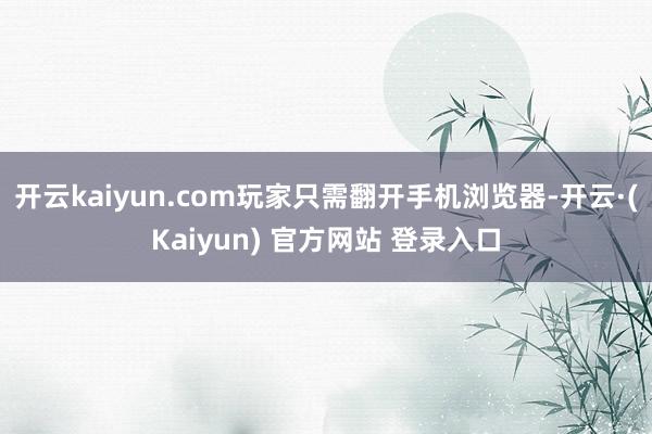 开云kaiyun.com玩家只需翻开手机浏览器-开云·(Kaiyun) 官方网站 登录入口