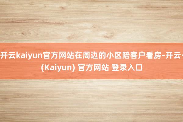 开云kaiyun官方网站在周边的小区陪客户看房-开云·(Kaiyun) 官方网站 登录入口