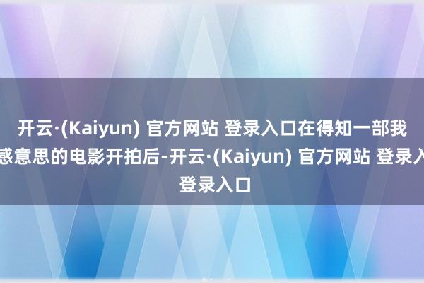 开云·(Kaiyun) 官方网站 登录入口在得知一部我方感意思的电影开拍后-开云·(Kaiyun) 官方网站 登录入口