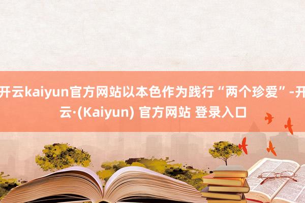 开云kaiyun官方网站以本色作为践行“两个珍爱”-开云·(Kaiyun) 官方网站 登录入口