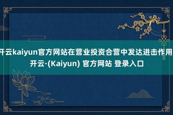 开云kaiyun官方网站在营业投资合营中发达进击作用-开云·(Kaiyun) 官方网站 登录入口