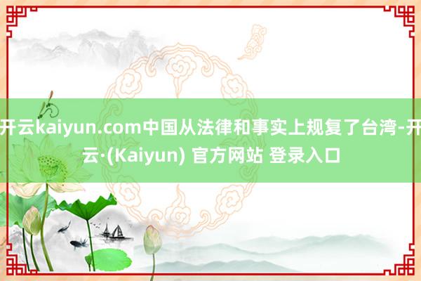 开云kaiyun.com中国从法律和事实上规复了台湾-开云·(Kaiyun) 官方网站 登录入口