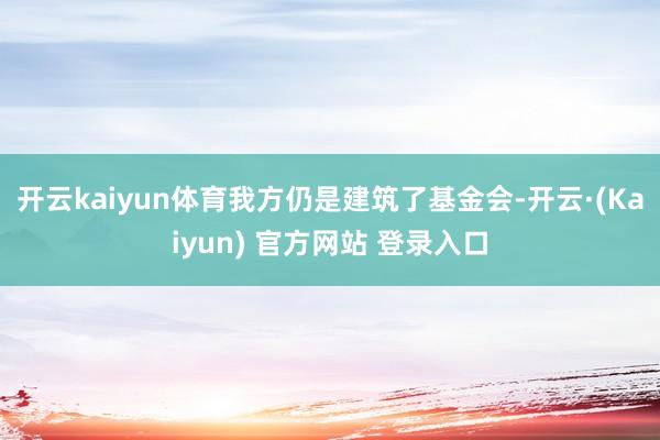 开云kaiyun体育我方仍是建筑了基金会-开云·(Kaiyun) 官方网站 登录入口