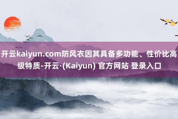 开云kaiyun.com防风衣因其具备多功能、性价比高级特质-开云·(Kaiyun) 官方网站 登录入口