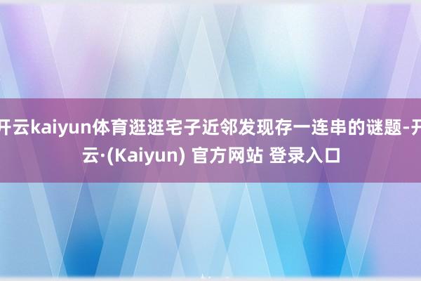 开云kaiyun体育逛逛宅子近邻发现存一连串的谜题-开云·(Kaiyun) 官方网站 登录入口