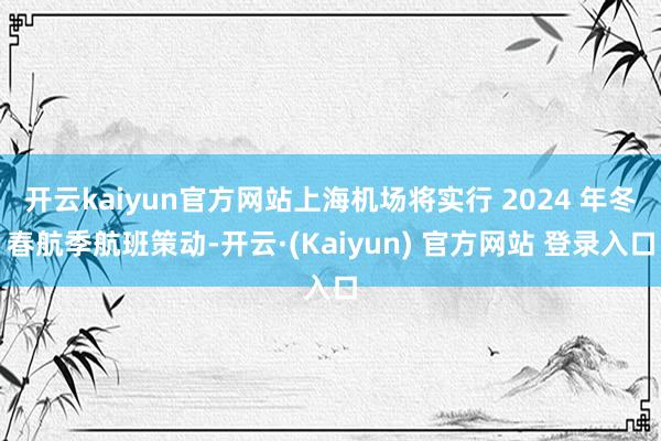 开云kaiyun官方网站上海机场将实行 2024 年冬春航季航班策动-开云·(Kaiyun) 官方网站 登录入口