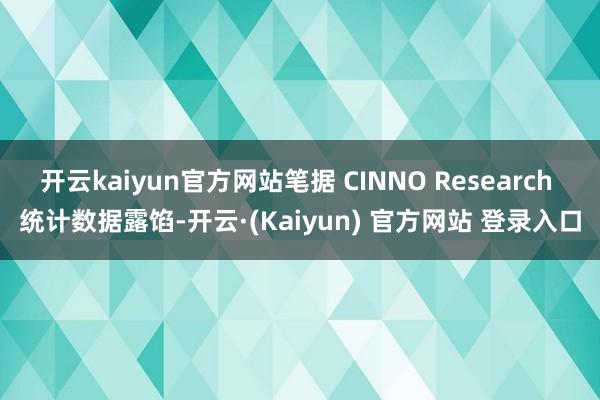 开云kaiyun官方网站笔据 CINNO Research 统计数据露馅-开云·(Kaiyun) 官方网站 登录入口