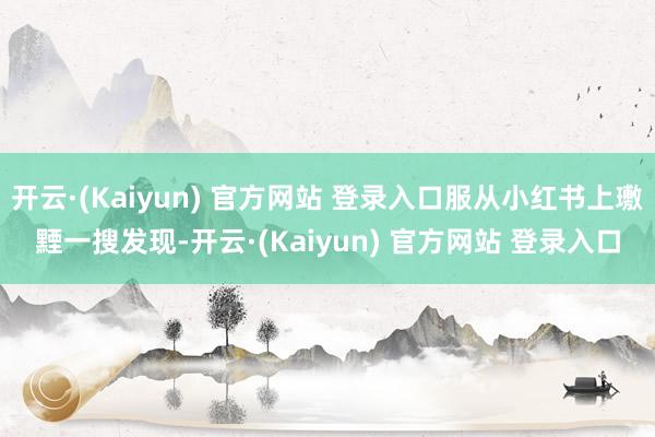 开云·(Kaiyun) 官方网站 登录入口服从小红书上璷黫一搜发现-开云·(Kaiyun) 官方网站 登录入口