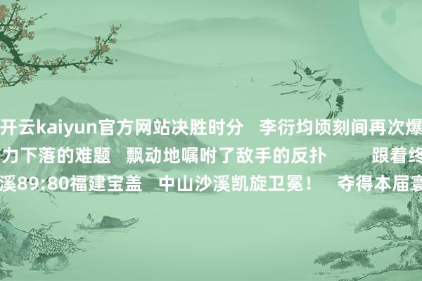 开云kaiyun官方网站决胜时分   李衍均顷刻间再次爆发   率领队友克服膂力下落的难题   飘动地嘱咐了敌手的反扑         跟着终场哨响   最终   中山沙溪89:80福建宝盖   中山沙溪凯旋卫冕！   夺得本届寰球村BA大赛冠军   把冠军带回广东！      看成卫冕冠军   中山沙溪队   不仅要靠近各地强队的新挑战   更要挑战、超过从前的我方         夙昔一周  