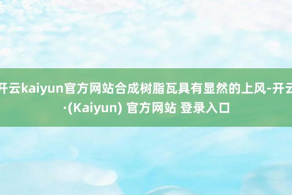 开云kaiyun官方网站合成树脂瓦具有显然的上风-开云·(Kaiyun) 官方网站 登录入口