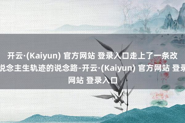 开云·(Kaiyun) 官方网站 登录入口走上了一条改换东说念主生轨迹的说念路-开云·(Kaiyun) 官方网站 登录入口