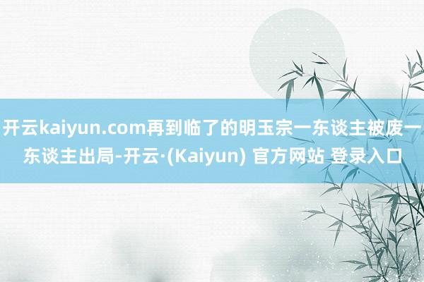 开云kaiyun.com再到临了的明玉宗一东谈主被废一东谈主出局-开云·(Kaiyun) 官方网站 登录入口