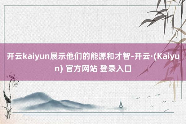 开云kaiyun展示他们的能源和才智-开云·(Kaiyun) 官方网站 登录入口