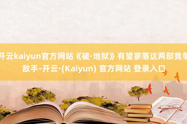 开云kaiyun官方网站《破·地狱》有望寥落这两部竞争敌手-开云·(Kaiyun) 官方网站 登录入口