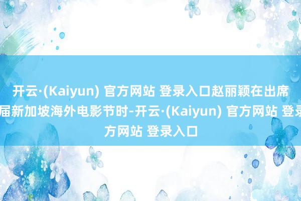 开云·(Kaiyun) 官方网站 登录入口赵丽颖在出席第35届新加坡海外电影节时-开云·(Kaiyun) 官方网站 登录入口