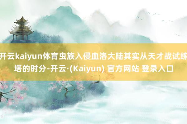 开云kaiyun体育虫族入侵血洛大陆其实从天才战试练塔的时分-开云·(Kaiyun) 官方网站 登录入口