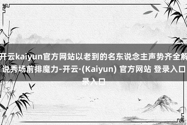 开云kaiyun官方网站以老到的名东说念主声势齐全解说秀场前排魔力-开云·(Kaiyun) 官方网站 登录入口