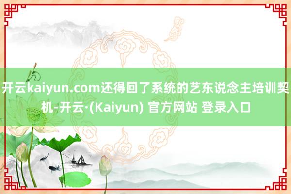 开云kaiyun.com还得回了系统的艺东说念主培训契机-开云·(Kaiyun) 官方网站 登录入口