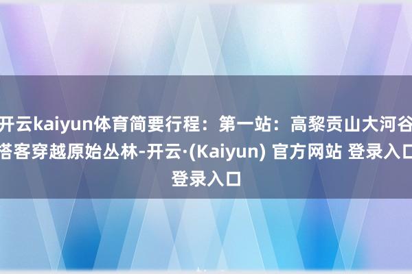 开云kaiyun体育简要行程：第一站：高黎贡山大河谷搭客穿越原始丛林-开云·(Kaiyun) 官方网站 登录入口