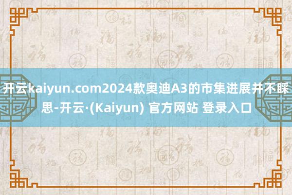 开云kaiyun.com2024款奥迪A3的市集进展并不睬思-开云·(Kaiyun) 官方网站 登录入口