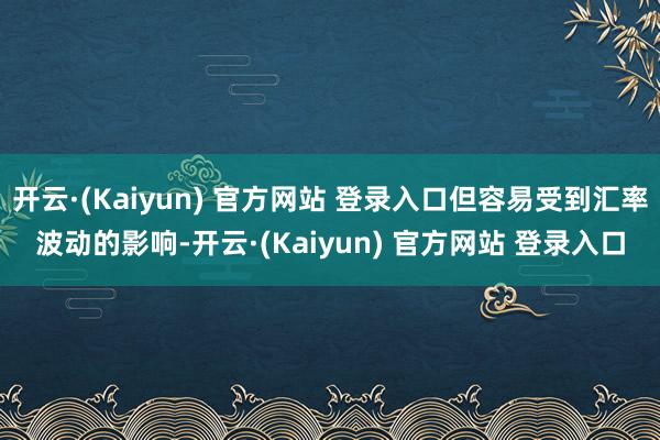 开云·(Kaiyun) 官方网站 登录入口但容易受到汇率波动的影响-开云·(Kaiyun) 官方网站 登录入口