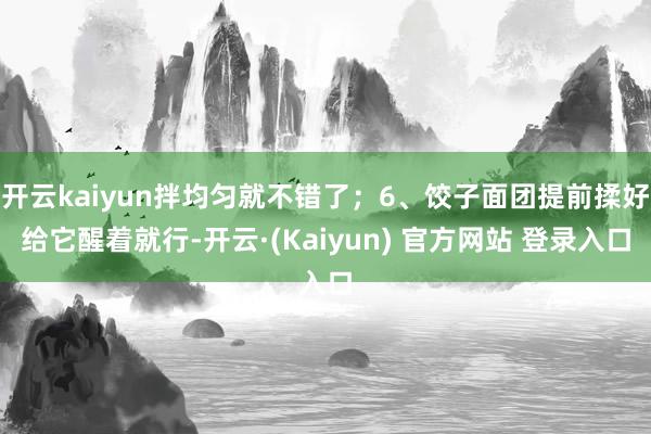 开云kaiyun拌均匀就不错了；6、饺子面团提前揉好给它醒着就行-开云·(Kaiyun) 官方网站 登录入口