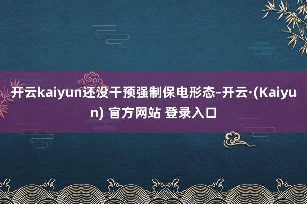 开云kaiyun还没干预强制保电形态-开云·(Kaiyun) 官方网站 登录入口