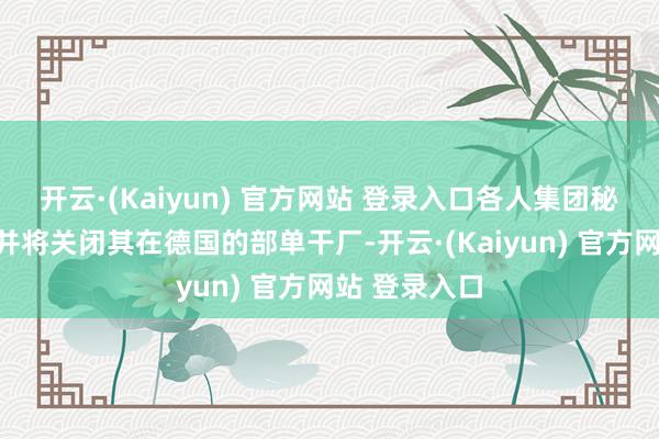 开云·(Kaiyun) 官方网站 登录入口各人集团秘书推敲裁人并将关闭其在德国的部单干厂-开云·(Kaiyun) 官方网站 登录入口