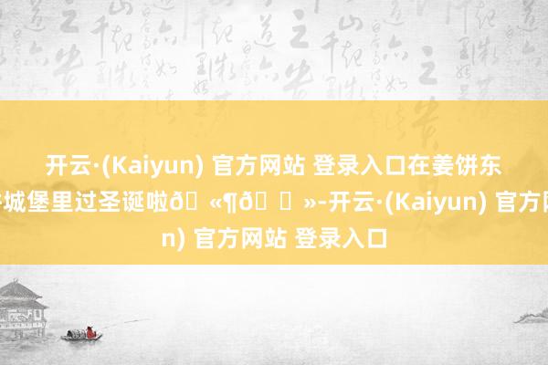 开云·(Kaiyun) 官方网站 登录入口在姜饼东说念主的姜饼城堡里过圣诞啦🫶🏻-开云·(Kaiyun) 官方网站 登录入口