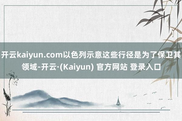 开云kaiyun.com以色列示意这些行径是为了保卫其领域-开云·(Kaiyun) 官方网站 登录入口