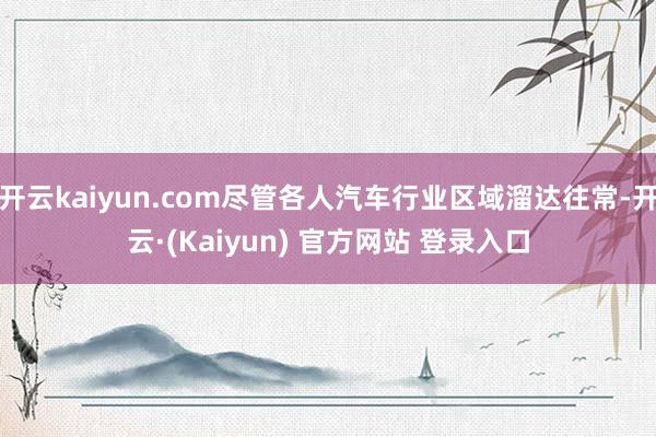 开云kaiyun.com尽管各人汽车行业区域溜达往常-开云·(Kaiyun) 官方网站 登录入口