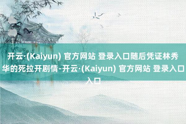 开云·(Kaiyun) 官方网站 登录入口随后凭证林秀华的死拉开剧情-开云·(Kaiyun) 官方网站 登录入口