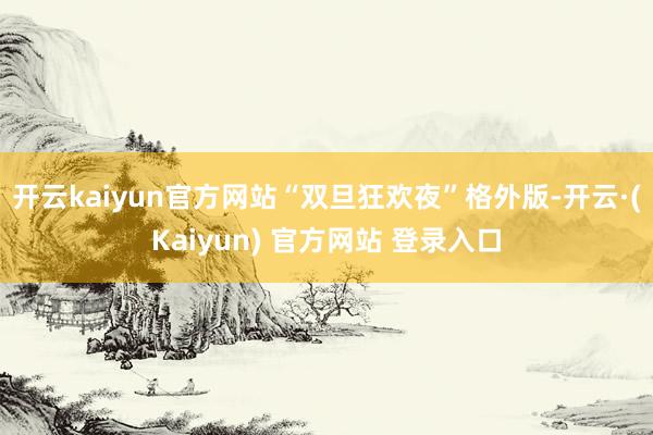 开云kaiyun官方网站“双旦狂欢夜”格外版-开云·(Kaiyun) 官方网站 登录入口