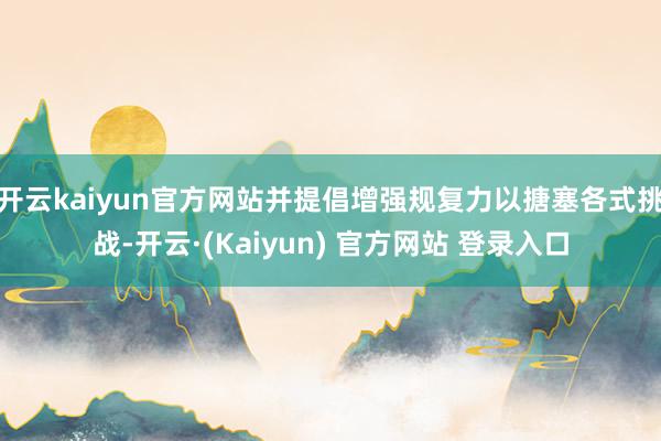 开云kaiyun官方网站并提倡增强规复力以搪塞各式挑战-开云·(Kaiyun) 官方网站 登录入口