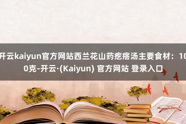 开云kaiyun官方网站西兰花山药疙瘩汤主要食材：100克-开云·(Kaiyun) 官方网站 登录入口