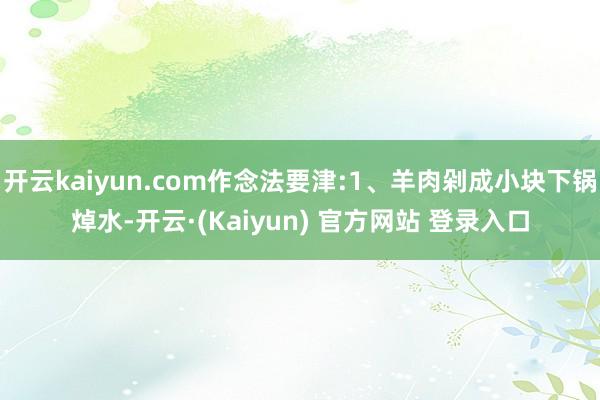 开云kaiyun.com作念法要津:1、羊肉剁成小块下锅焯水-开云·(Kaiyun) 官方网站 登录入口